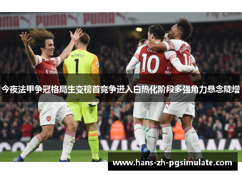 今夜法甲争冠格局生变榜首竞争进入白热化阶段多强角力悬念陡增