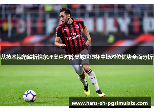 从技术视角解析恰尔汗奥卢对阵曼城世俱杯中场对位优势全面分析 从技术视角解析恰尔汗奥卢对阵曼城世俱杯中场对位优势全面分析