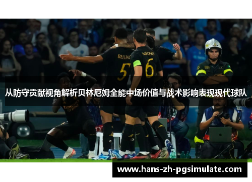 从防守贡献视角解析贝林厄姆全能中场价值与战术影响表现现代球队 从防守贡献视角解析贝林厄姆全能中场价值与战术影响表现现代球队