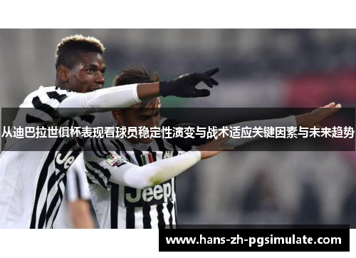 从迪巴拉世俱杯表现看球员稳定性演变与战术适应关键因素与未来趋势