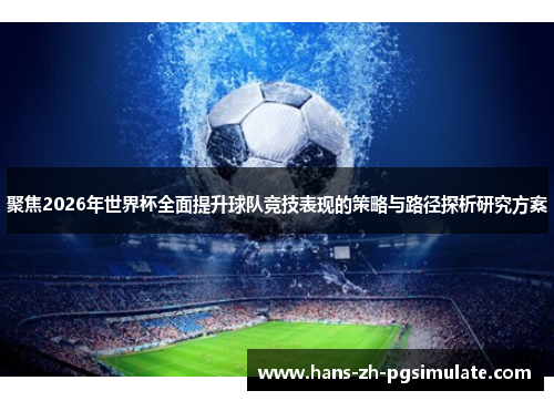 聚焦2026年世界杯全面提升球队竞技表现的策略与路径探析研究方案 聚焦2026年世界杯全面提升球队竞技表现的策略与路径探析研究方案