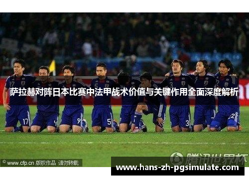 萨拉赫对阵日本比赛中法甲战术价值与关键作用全面深度解析