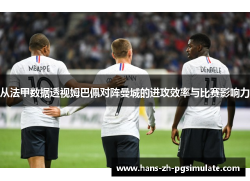 从法甲数据透视姆巴佩对阵曼城的进攻效率与比赛影响力 从法甲数据透视姆巴佩对阵曼城的进攻效率与比赛影响力
