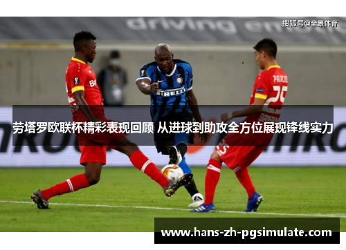 劳塔罗欧联杯精彩表现回顾 从进球到助攻全方位展现锋线实力