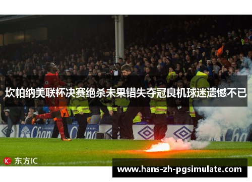 坎帕纳美联杯决赛绝杀未果错失夺冠良机球迷遗憾不已