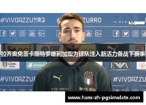 拉齐奥免签卡斯特罗维利加盟为球队注入新活力备战下赛季 拉齐奥免签卡斯特罗维利加盟为球队注入新活力备战下赛季