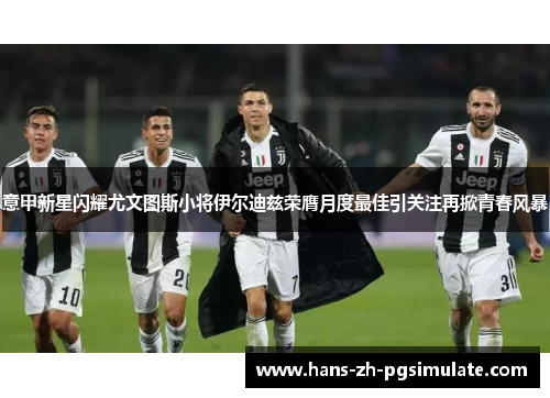 意甲新星闪耀尤文图斯小将伊尔迪兹荣膺月度最佳引关注再掀青春风暴 意甲新星闪耀尤文图斯小将伊尔迪兹荣膺月度最佳引关注再掀青春风暴