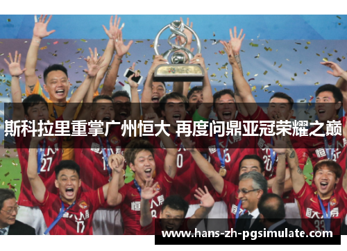 斯科拉里重掌广州恒大 再度问鼎亚冠荣耀之巅 斯科拉里重掌广州恒大 再度问鼎亚冠荣耀之巅