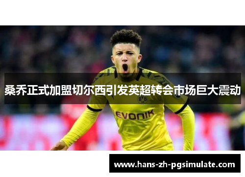 桑乔正式加盟切尔西引发英超转会市场巨大震动