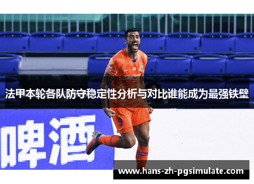 法甲本轮各队防守稳定性分析与对比谁能成为最强铁壁 法甲本轮各队防守稳定性分析与对比谁能成为最强铁壁