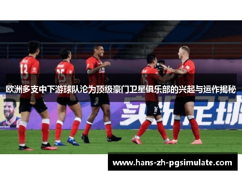 欧洲多支中下游球队沦为顶级豪门卫星俱乐部的兴起与运作揭秘