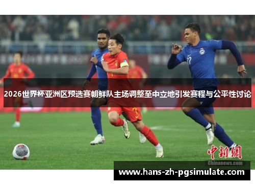 2026世界杯亚洲区预选赛朝鲜队主场调整至中立地引发赛程与公平性讨论