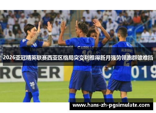 2026亚冠精英联赛西亚区格局突变利雅得新月强势领跑群雄难挡