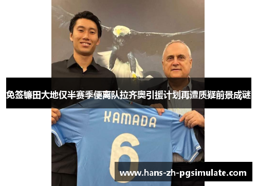 免签镰田大地仅半赛季便离队拉齐奥引援计划再遭质疑前景成谜 免签镰田大地仅半赛季便离队拉齐奥引援计划再遭质疑前景成谜