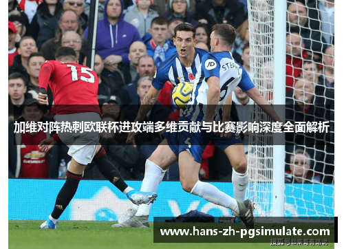 加维对阵热刺欧联杯进攻端多维贡献与比赛影响深度全面解析