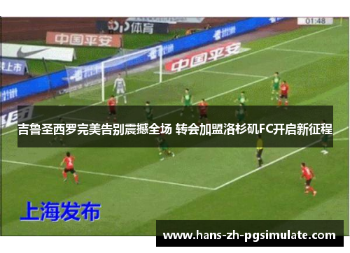 吉鲁圣西罗完美告别震撼全场 转会加盟洛杉矶FC开启新征程