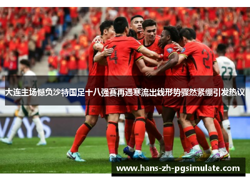 大连主场憾负沙特国足十八强赛再遇寒流出线形势骤然紧绷引发热议
