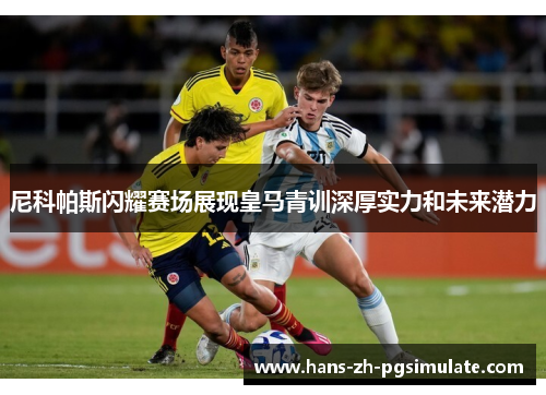 尼科帕斯闪耀赛场展现皇马青训深厚实力和未来潜力