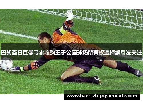 巴黎圣日耳曼寻求收购王子公园球场所有权遭拒绝引发关注