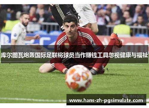 库尔图瓦炮轰国际足联将球员当作赚钱工具忽视健康与福祉