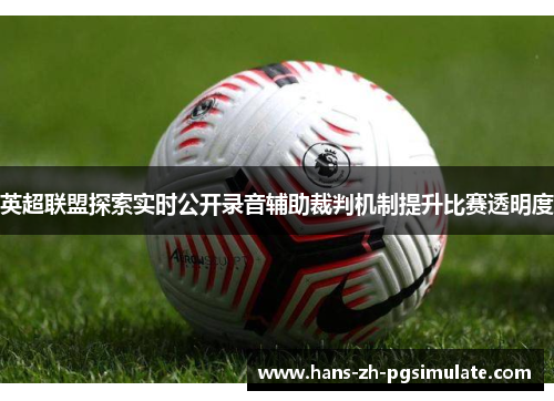 英超联盟探索实时公开录音辅助裁判机制提升比赛透明度 英超联盟探索实时公开录音辅助裁判机制提升比赛透明度