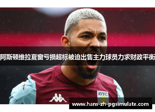 阿斯顿维拉夏窗亏损超标被迫出售主力球员力求财政平衡 阿斯顿维拉夏窗亏损超标被迫出售主力球员力求财政平衡