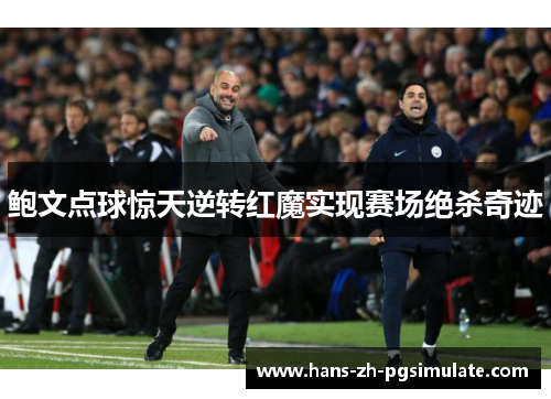 鲍文点球惊天逆转红魔实现赛场绝杀奇迹 鲍文点球惊天逆转红魔实现赛场绝杀奇迹