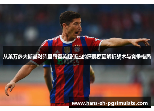从莱万多夫斯基对阵里昂看英超低迷的深层原因解析战术与竞争格局 从莱万多夫斯基对阵里昂看英超低迷的深层原因解析战术与竞争格局