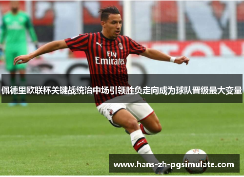 佩德里欧联杯关键战统治中场引领胜负走向成为球队晋级最大变量 佩德里欧联杯关键战统治中场引领胜负走向成为球队晋级最大变量