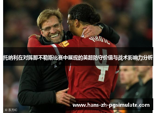 托纳利在对阵那不勒斯比赛中展现的英超防守价值与战术影响力分析 托纳利在对阵那不勒斯比赛中展现的英超防守价值与战术影响力分析