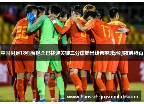 中国男足18强赛绝杀巴林迎关键三分重燃出线希望球迷彻夜沸腾再