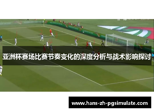 亚洲杯赛场比赛节奏变化的深度分析与战术影响探讨