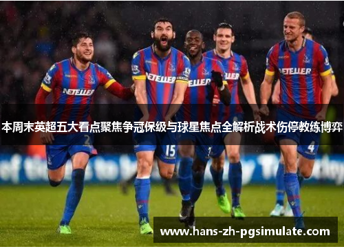 本周末英超五大看点聚焦争冠保级与球星焦点全解析战术伤停教练博弈