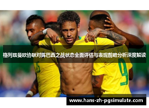 格列兹曼欧协联对阵巴西之战状态全面评估与表现前瞻分析深度解读 格列兹曼欧协联对阵巴西之战状态全面评估与表现前瞻分析深度解读