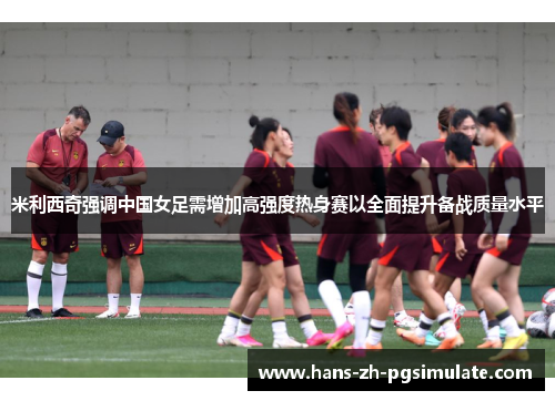 米利西奇强调中国女足需增加高强度热身赛以全面提升备战质量水平 米利西奇强调中国女足需增加高强度热身赛以全面提升备战质量水平