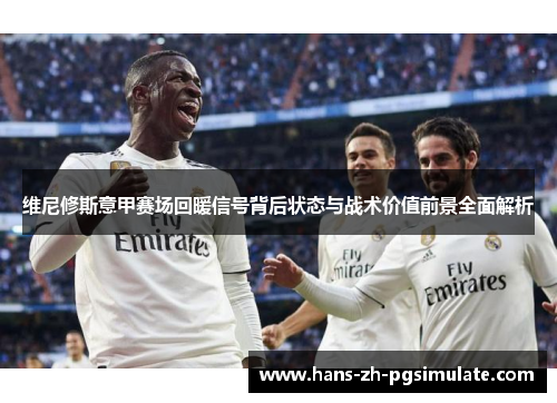 维尼修斯意甲赛场回暖信号背后状态与战术价值前景全面解析 维尼修斯意甲赛场回暖信号背后状态与战术价值前景全面解析