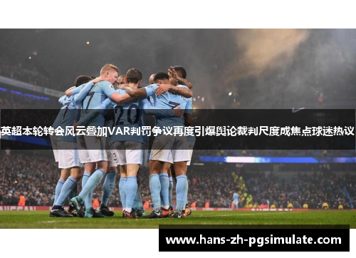 英超本轮转会风云叠加VAR判罚争议再度引爆舆论裁判尺度成焦点球迷热议