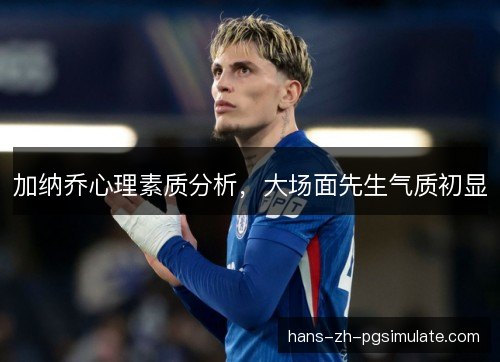 加纳乔心理素质分析，大场面先生气质初显