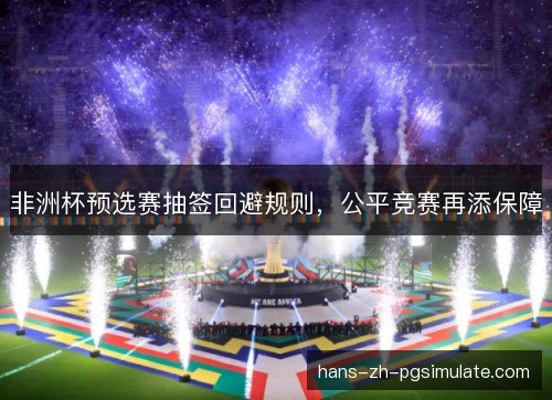 非洲杯预选赛抽签回避规则，公平竞赛再添保障