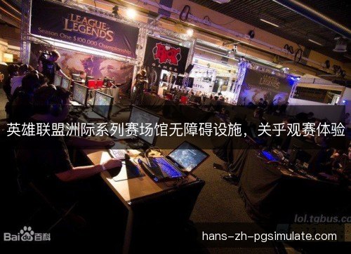英雄联盟洲际系列赛场馆无障碍设施，关乎观赛体验
